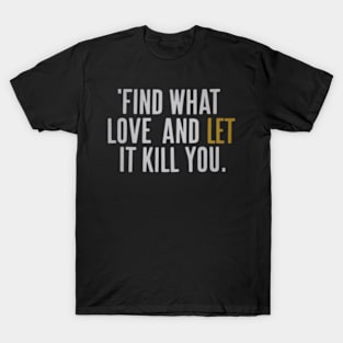 Find what you love and let it kill you. T-Shirt